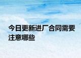 今日更新进厂合同需要注意哪些