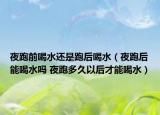 夜跑前喝水还是跑后喝水（夜跑后能喝水吗 夜跑多久以后才能喝水）