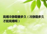 离婚冷静期要多久（冷静期多久才能离婚呢）