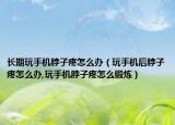 长期玩手机脖子疼怎么办（玩手机后脖子疼怎么办,玩手机脖子疼怎么锻炼）
