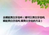 含醋能美白牙齿吗（醋可以美白牙齿吗,醋能美白牙齿吗,醋美白牙齿的方法）