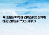 今日更新﻿﻿电梯公摊面积怎么算电梯房公摊面积**大允许多少