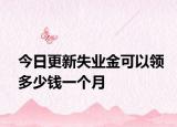 今日更新失业金可以领多少钱一个月