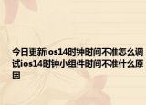 今日更新ios14时钟时间不准怎么调试ios14时钟小组件时间不准什么原因