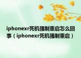 iphonexr死机强制重启怎么回事（iphonexr死机强制重启）