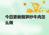 今日更新烟笋炒牛肉怎么做