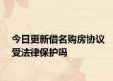 今日更新借名购房协议受法律保护吗