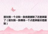 朋友圈一个点和一条线是删除了还是屏蔽了（朋友圈一条横线一个点是屏蔽还是删除）
