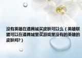 没有英雄在道具城买皮肤可以么（英雄联盟可以在道具城里买游戏里没有的英雄的皮肤吗?）
