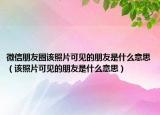 微信朋友圈该照片可见的朋友是什么意思（该照片可见的朋友是什么意思）