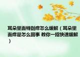 耳朵里面特别痒怎么缓解（耳朵里面痒是怎么回事 教你一招快速缓解）