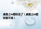 桌面上ie图标没了（桌面上ie图标删不掉）