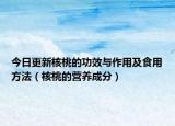 今日更新核桃的功效与作用及食用方法（核桃的营养成分）