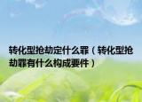 转化型抢劫定什么罪（转化型抢劫罪有什么构成要件）