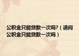 公积金只能贷款一次吗?（请问公积金只能贷款一次吗）