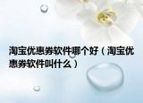 淘宝优惠券软件哪个好（淘宝优惠券软件叫什么）