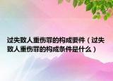 过失致人重伤罪的构成要件（过失致人重伤罪的构成条件是什么）