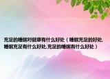 充足的睡眠对健康有什么好处（睡眠充足的好处,睡眠充足有什么好处,充足的睡眠有什么好处）
