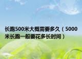 长跑500米大概需要多久（5000米长跑一般要花多长时间）