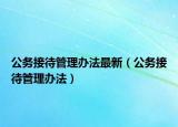公务接待管理办法最新（公务接待管理办法）