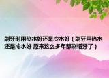刷牙时用热水好还是冷水好（刷牙用热水还是冷水好 原来这么多年都刷错牙了）