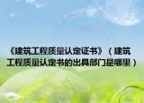 《建筑工程质量认定证书》（建筑工程质量认定书的出具部门是哪里）