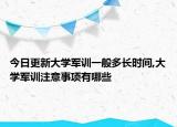 今日更新大学军训一般多长时间,大学军训注意事项有哪些