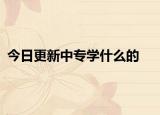 今日更新中专学什么的