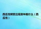 西瓜雪频繁出现意味着什么（西瓜雪）