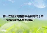 第一次起诉离婚都不会判离吗（第一次起诉离婚不会判离吗）