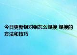 今日更新铝对铝怎么焊接 焊接的方法和技巧