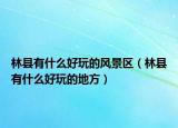 林县有什么好玩的风景区（林县有什么好玩的地方）