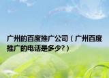 广州的百度推广公司（广州百度推广的电话是多少?）