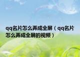 qq名片怎么弄成全屏（qq名片怎么弄成全屏的视频）