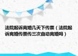 法院起诉离婚几天下传票（法院起诉离婚传票传三次自动离婚吗）
