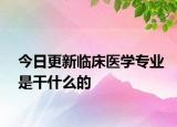 今日更新临床医学专业是干什么的