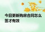 今日更新购房合同怎么签才有效