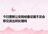 今日更新公安局侦查证据不足会移交派出所处理吗