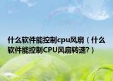 什么软件能控制cpu风扇（什么软件能控制CPU风扇转速?）