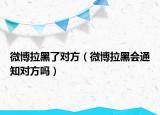 微博拉黑了对方（微博拉黑会通知对方吗）