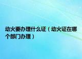 动火要办理什么证（动火证在哪个部门办理）