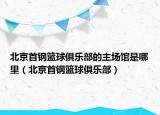 北京首钢篮球俱乐部的主场馆是哪里（北京首钢篮球俱乐部）