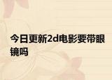 今日更新2d电影要带眼镜吗
