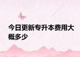 今日更新专升本费用大概多少