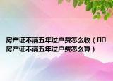 房产证不满五年过户费怎么收（﻿﻿房产证不满五年过户费怎么算）