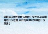 请问exe文件为什么危险（文件夹.exe病毒有什么危害,中过几次但不知道有什么危害）