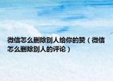 微信怎么删除别人给你的赞（微信怎么删除别人的评论）