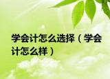 学会计怎么选择（学会计怎么样）