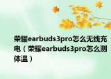 荣耀earbuds3pro怎么无线充电（荣耀earbuds3pro怎么测体温）