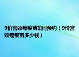 9价宫颈癌疫苗如何预约（9价宫颈癌疫苗多少钱）